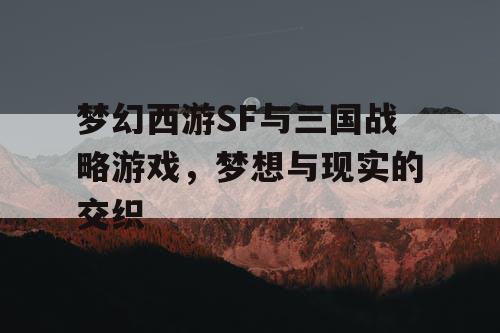梦幻西游SF与三国战略游戏，梦想与现实的交织