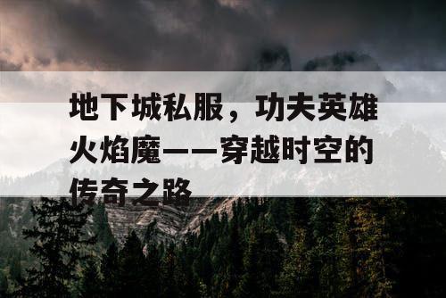地下城私服，功夫英雄火焰魔——穿越时空的传奇之路