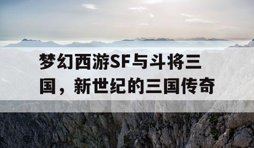 梦幻西游SF与斗将三国，新世纪的三国传奇