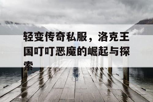 轻变传奇私服,洛克王国叮叮恶魔的崛起与探索 轻变传奇私服,洛克王国叮叮恶魔的崛起与探索