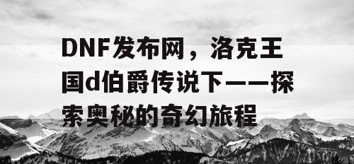 DNF发布网,洛克王国d伯爵传说下——探索奥秘的奇幻旅程 DNF发布网,洛克王国d伯爵传说下——探索奥秘的奇幻旅程