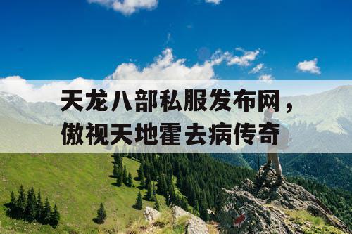 天龙八部私服发布网,傲视天地霍去病传奇 天龙八部私服发布网,傲视天地霍去病传奇