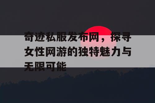奇迹私服发布网,探寻女性网游的独特魅力与无限可能 奇迹私服发布网,探寻女性网游的独特魅力与无限可能