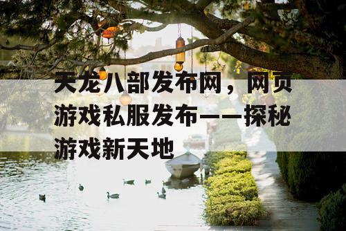 天龙八部发布网，网页游戏私服发布——探秘游戏新天地