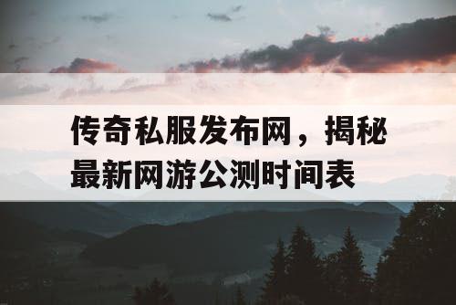 传奇私服发布网，揭秘最新网游公测时间表