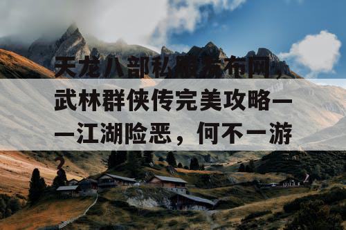 天龙八部私服发布网，武林群侠传完美攻略——江湖险恶，何不一游？
