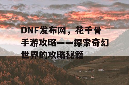DNF发布网，花千骨手游攻略——探索奇幻世界的攻略秘籍