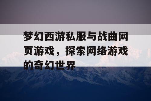 梦幻西游私服与战曲网页游戏，探索网络游戏的奇幻世界