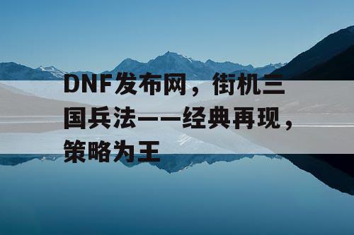 DNF发布网，街机三国兵法——经典再现，策略为王