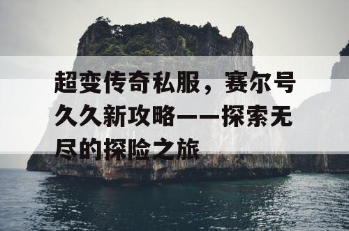 超变传奇私服，赛尔号久久新攻略——探索无尽的探险之旅