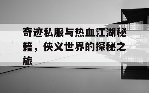 奇迹私服与热血江湖秘籍，侠义世界的探秘之旅