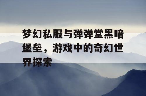 梦幻私服与弹弹堂黑暗堡垒，游戏中的奇幻世界探索