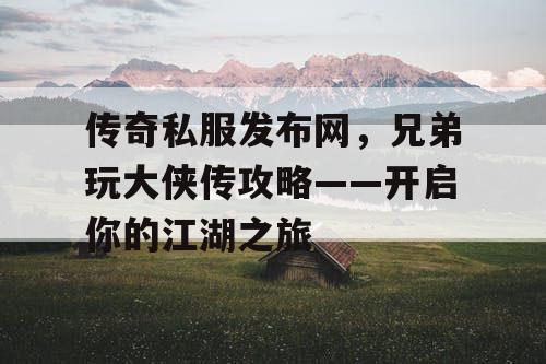 传奇私服发布网，兄弟玩大侠传攻略——开启你的江湖之旅