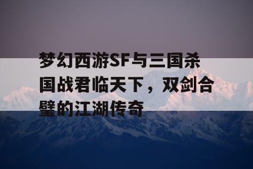 梦幻西游SF与三国杀国战君临天下，双剑合璧的江湖传奇