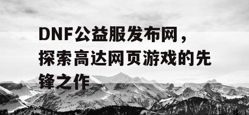 DNF公益服发布网，探索高达网页游戏的先锋之作