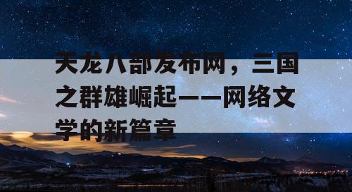 天龙八部发布网，三国之群雄崛起——网络文学的新篇章
