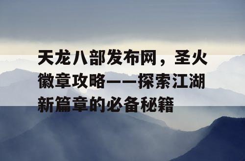 天龙八部发布网，圣火徽章攻略——探索江湖新篇章的必备秘籍