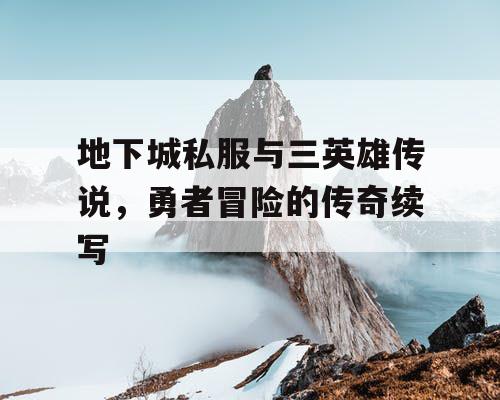 地下城私服与三英雄传说，勇者冒险的传奇续写