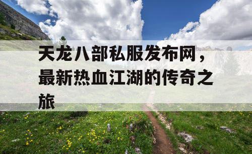 天龙八部私服发布网，最新热血江湖的传奇之旅
