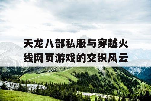 天龙八部私服与穿越火线网页游戏的交织风云