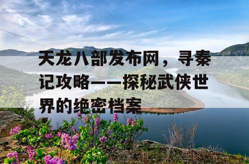 天龙八部发布网，寻秦记攻略——探秘武侠世界的绝密档案