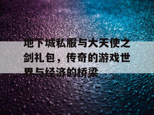 地下城私服与大天使之剑礼包，传奇的游戏世界与经济的桥梁