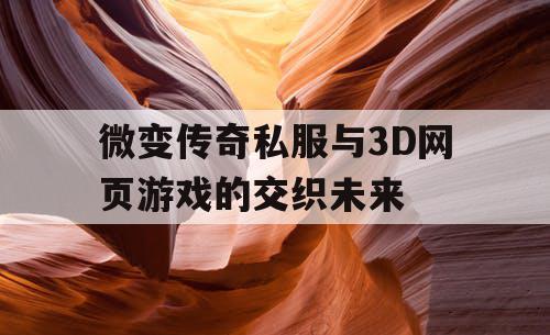 微变传奇私服与3D网页游戏的交织未来