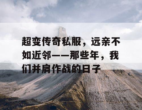 超变传奇私服，远亲不如近邻——那些年，我们并肩作战的日子