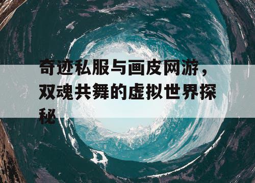 奇迹私服与画皮网游，双魂共舞的虚拟世界探秘