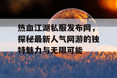 热血江湖私服发布网，探秘最新人气网游的独特魅力与无限可能