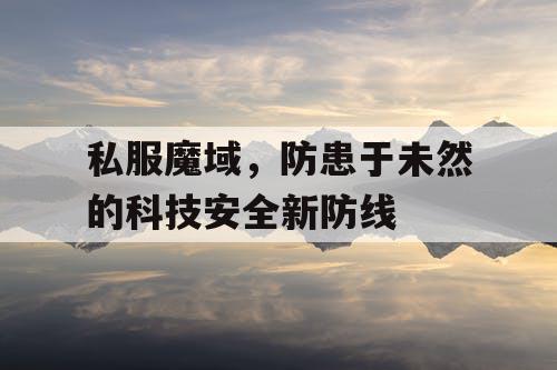 私服魔域，防患于未然的科技安全新防线