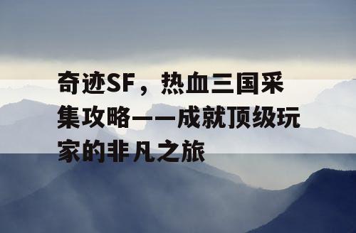 奇迹SF，热血三国采集攻略——成就顶级玩家的非凡之旅