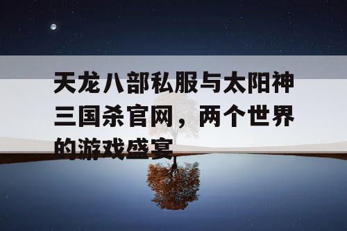 天龙八部私服与太阳神三国杀官网，两个世界的游戏盛宴