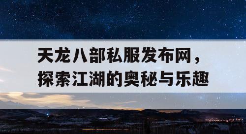 天龙八部私服发布网，探索江湖的奥秘与乐趣