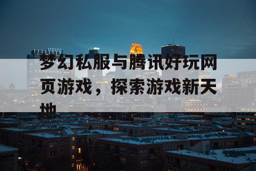 梦幻私服与腾讯好玩网页游戏，探索游戏新天地