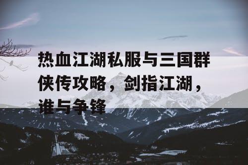 热血江湖私服与三国群侠传攻略，剑指江湖，谁与争锋