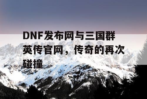 DNF发布网与三国群英传官网，传奇的再次碰撞
