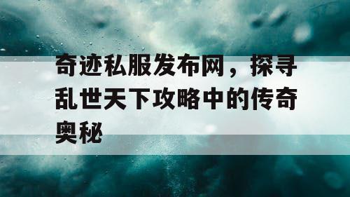 奇迹私服发布网，探寻乱世天下攻略中的传奇奥秘