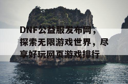 DNF公益服发布网，探索无限游戏世界，尽享好玩网页游戏排行
