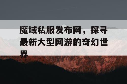 魔域私服发布网，探寻最新大型网游的奇幻世界