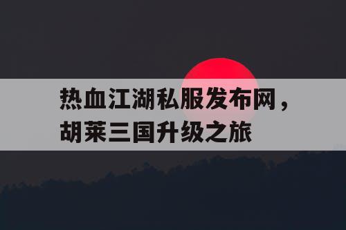 热血江湖私服发布网，胡莱三国升级之旅
