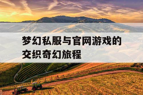 梦幻私服与官网游戏的交织奇幻旅程