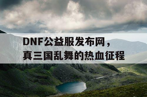DNF公益服发布网，真三国乱舞的热血征程