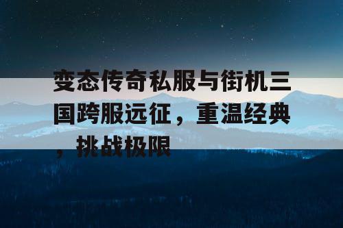 变态传奇私服与街机三国跨服远征，重温经典，挑战极限