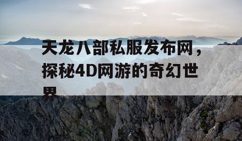 天龙八部私服发布网，探秘4D网游的奇幻世界