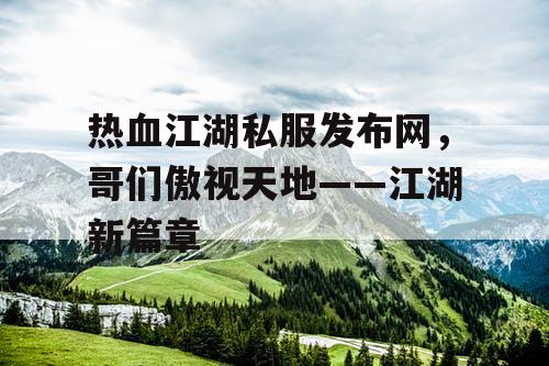 热血江湖私服发布网，哥们傲视天地——江湖新篇章