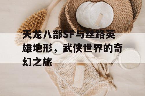 天龙八部SF与丝路英雄地形，武侠世界的奇幻之旅