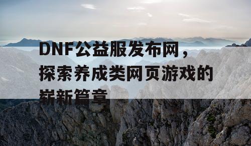 DNF公益服发布网，探索养成类网页游戏的崭新篇章