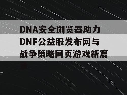 DNA安全浏览器助力DNF公益服发布网与战争策略网页游戏新篇章