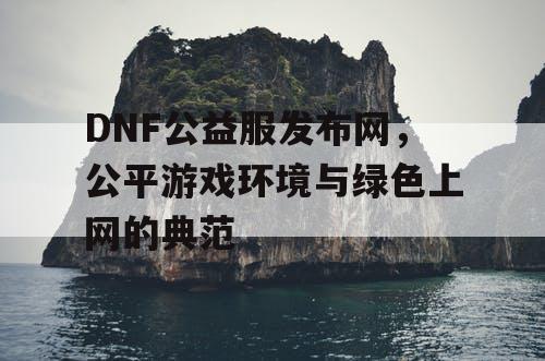 DNF公益服发布网，公平游戏环境与绿色上网的典范